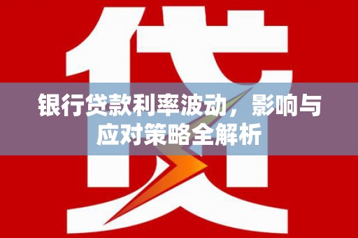 平顺银行贷款利率波动，影响与应对策略全解析