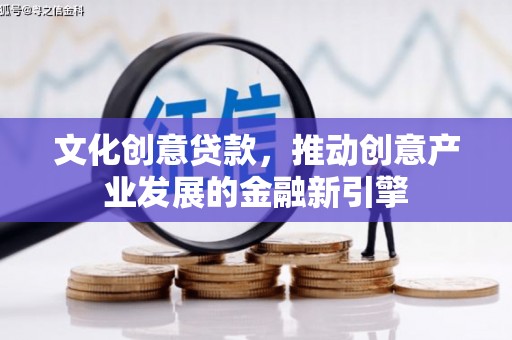 平顺文化创意贷款，推动创意产业发展的金融新引擎