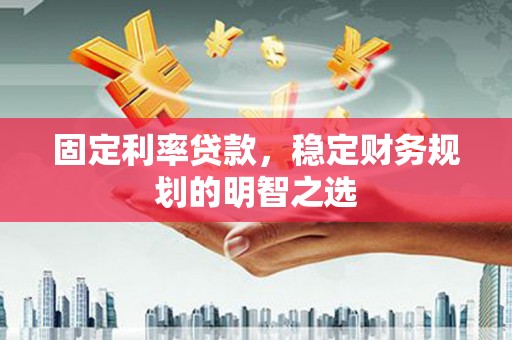 平顺固定利率贷款，稳定财务规划的明智之选