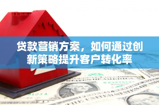 平顺贷款营销方案，如何通过创新策略提升客户转化率