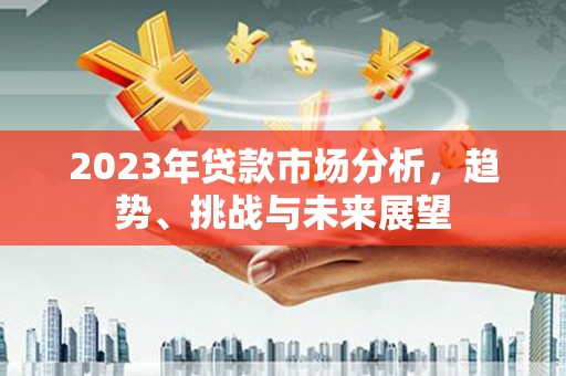平顺2023年贷款市场分析，趋势、挑战与未来展望