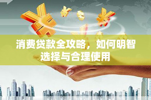 平顺消费贷款全攻略，如何明智选择与合理使用