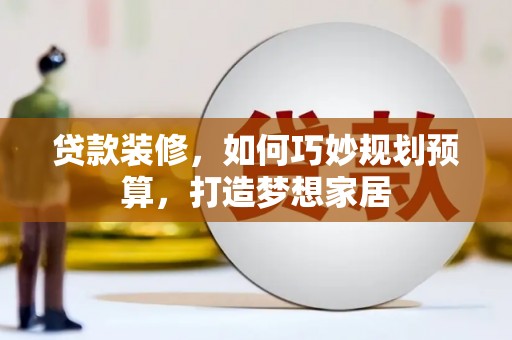平顺贷款装修，如何巧妙规划预算，打造梦想家居
