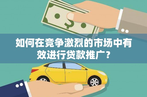 平顺如何在竞争激烈的市场中有效进行贷款推广？