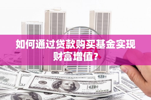 平顺如何通过贷款购买基金实现财富增值？