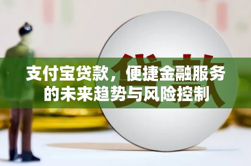 平顺支付宝贷款，便捷金融服务的未来趋势与风险控制