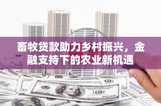 平顺畜牧贷款助力乡村振兴，金融支持下的农业新机遇