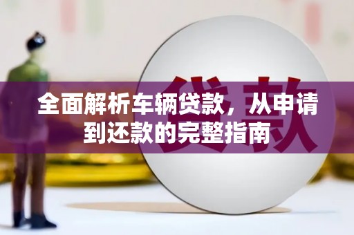平顺全面解析车辆贷款，从申请到还款的完整指南