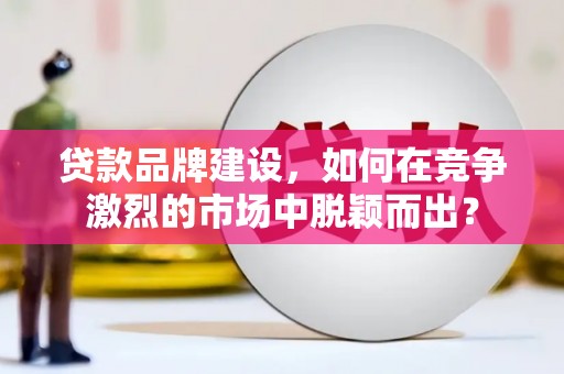 平顺贷款品牌建设，如何在竞争激烈的市场中脱颖而出？