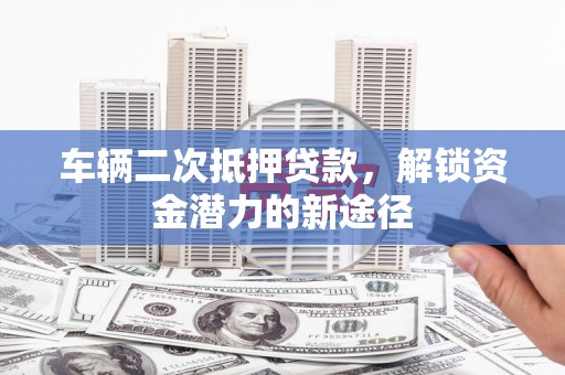 平顺车辆二次抵押贷款，解锁资金潜力的新途径