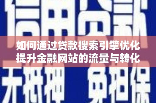 平顺如何通过贷款搜索引擎优化提升金融网站的流量与转化率