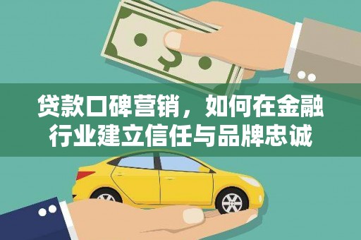 平顺贷款口碑营销，如何在金融行业建立信任与品牌忠诚