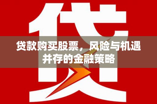 平顺贷款购买股票，风险与机遇并存的金融策略