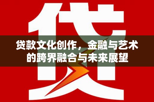 平顺贷款文化创作，金融与艺术的跨界融合与未来展望