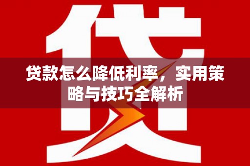 平顺贷款怎么降低利率，实用策略与技巧全解析