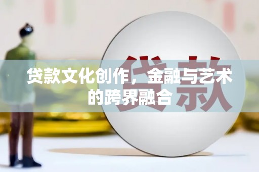 平顺贷款文化创作，金融与艺术的跨界融合