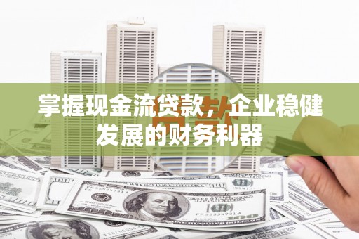 平顺掌握现金流贷款，企业稳健发展的财务利器