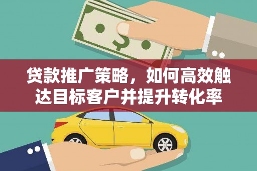 平顺贷款推广策略，如何高效触达目标客户并提升转化率
