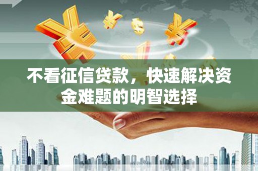 平顺不看征信贷款，快速解决资金难题的明智选择