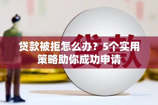 平顺贷款被拒怎么办？5个实用策略助你成功申请