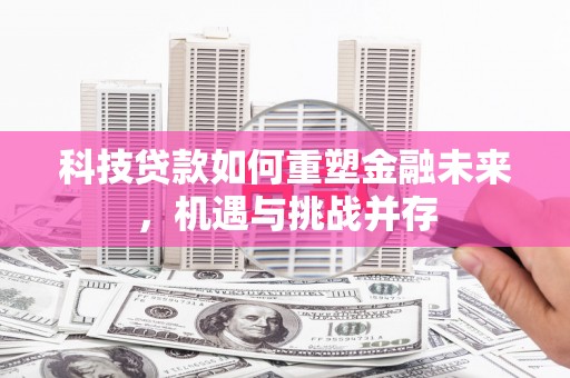 平顺科技贷款如何重塑金融未来，机遇与挑战并存