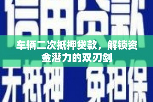 平顺车辆二次抵押贷款，解锁资金潜力的双刃剑
