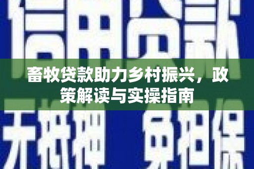 平顺畜牧贷款助力乡村振兴，政策解读与实操指南