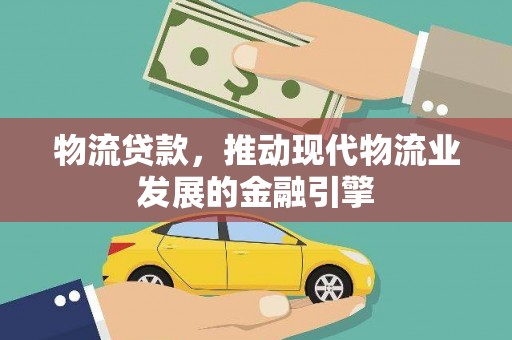 平顺物流贷款，推动现代物流业发展的金融引擎