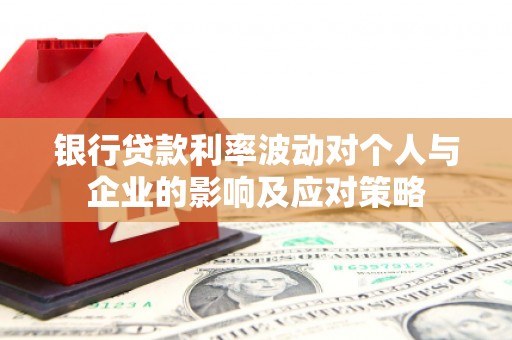 平顺银行贷款利率波动对个人与企业的影响及应对策略