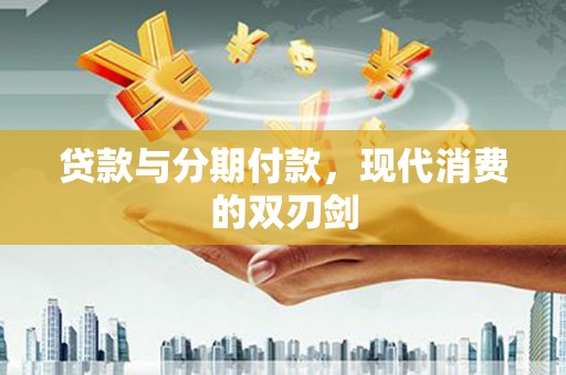 平顺贷款与分期付款，现代消费的双刃剑