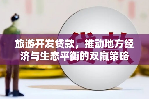 平顺旅游开发贷款，推动地方经济与生态平衡的双赢策略