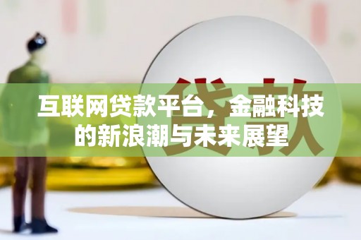 平顺互联网贷款平台，金融科技的新浪潮与未来展望