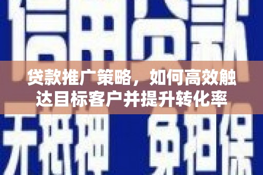 平顺贷款推广策略，如何高效触达目标客户并提升转化率
