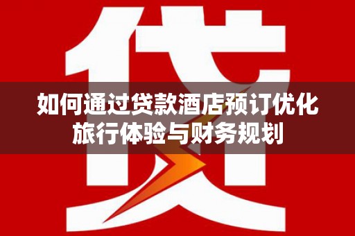 平顺如何通过贷款酒店预订优化旅行体验与财务规划