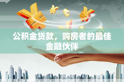 平顺公积金贷款，购房者的最佳金融伙伴
