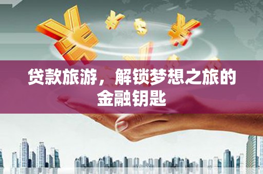 平顺贷款旅游，解锁梦想之旅的金融钥匙