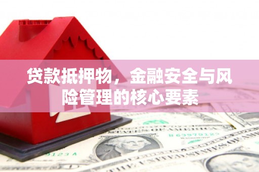 平顺贷款抵押物，金融安全与风险管理的核心要素
