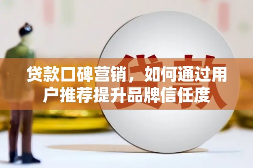 平顺贷款口碑营销，如何通过用户推荐提升品牌信任度