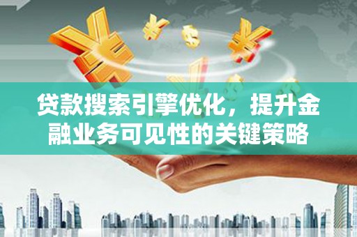 平顺贷款搜索引擎优化，提升金融业务可见性的关键策略