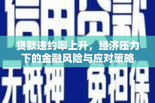 平顺贷款违约率上升，经济压力下的金融风险与应对策略