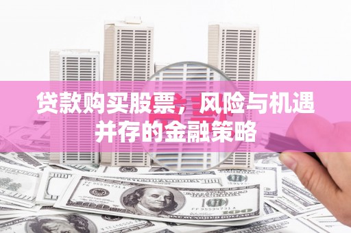 平顺贷款购买股票，风险与机遇并存的金融策略