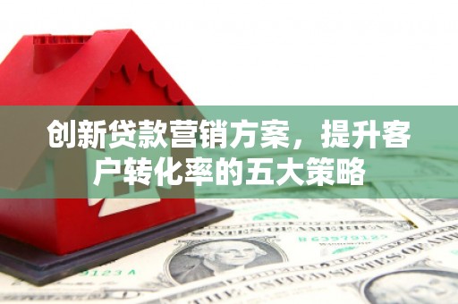 平顺创新贷款营销方案，提升客户转化率的五大策略