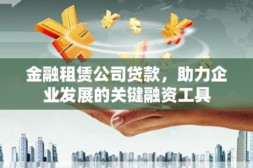 平顺金融租赁公司贷款，助力企业发展的关键融资工具