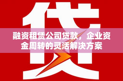 平顺融资租赁公司贷款，企业资金周转的灵活解决方案