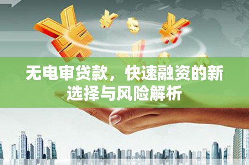 平顺无电审贷款，快速融资的新选择与风险解析