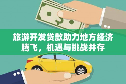 平顺旅游开发贷款助力地方经济腾飞，机遇与挑战并存