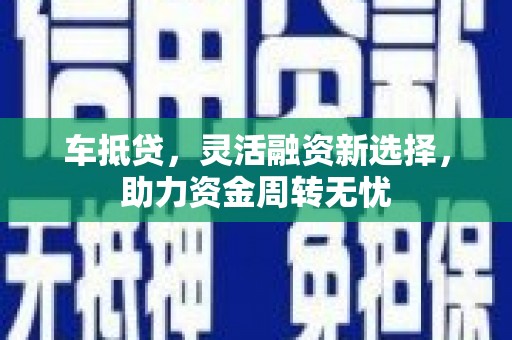 平顺车抵贷，灵活融资新选择，助力资金周转无忧