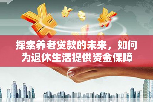 平顺探索养老贷款的未来，如何为退休生活提供资金保障