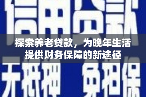 平顺探索养老贷款，为晚年生活提供财务保障的新途径