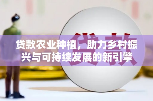 平顺贷款农业种植，助力乡村振兴与可持续发展的新引擎